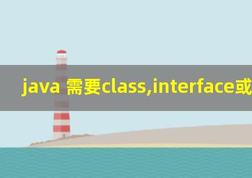 java 需要class,interface或enum
